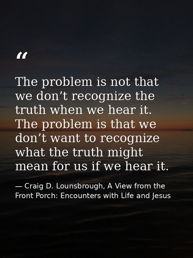 The problem is not that we don’t recognize the truth when we hear it. The problem is that we don’t want to recognize wha — Craig D. Lounsbrough, A View from the Front Porch: Encounters with Life and Jesus