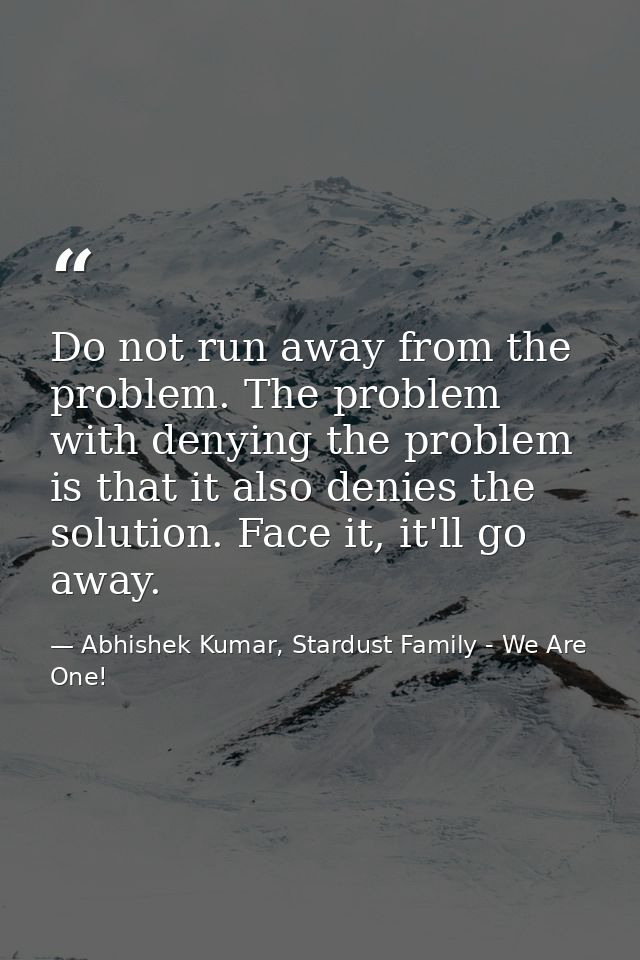 Do not run away from the problem. The problem with denying the problem is that it also denies the solution. Face it, it' — Abhishek Kumar, Stardust Family - We Are One!