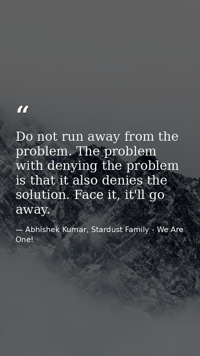 Do not run away from the problem. The problem with denying the problem is that it also denies the solution. Face it, it' — Abhishek Kumar, Stardust Family - We Are One!