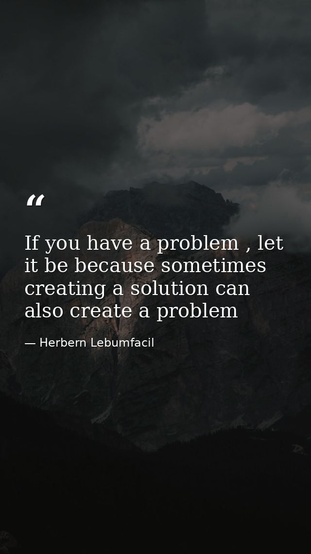 If you have a problem , let it be because sometimes creating a solution can also create a problem — Herbern Lebumfacil