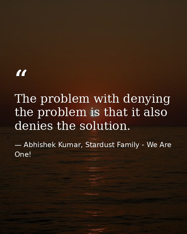 The problem with denying the problem is that it also denies the solution. — Abhishek Kumar, Stardust Family - We Are One!