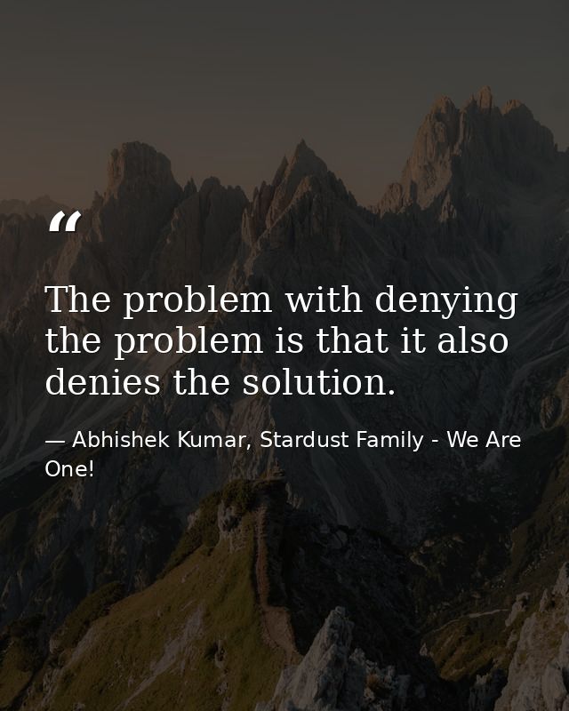 The problem with denying the problem is that it also denies the solution. — Abhishek Kumar, Stardust Family - We Are One!