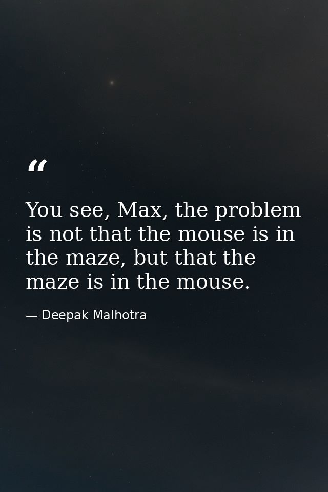You see, Max, the problem is not that the mouse is in the maze, but that the maze is in the mouse. — Deepak Malhotra