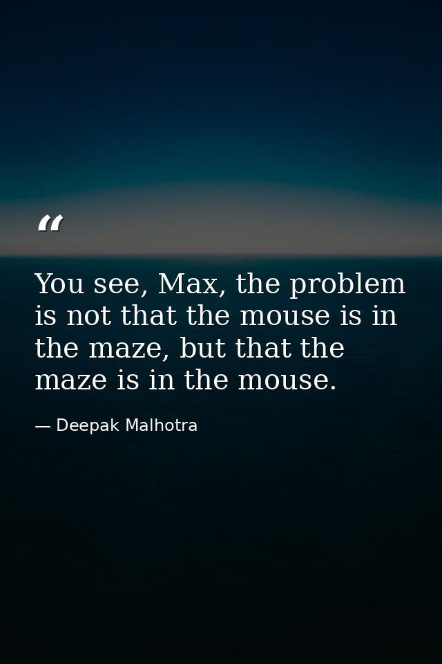 You see, Max, the problem is not that the mouse is in the maze, but that the maze is in the mouse. — Deepak Malhotra