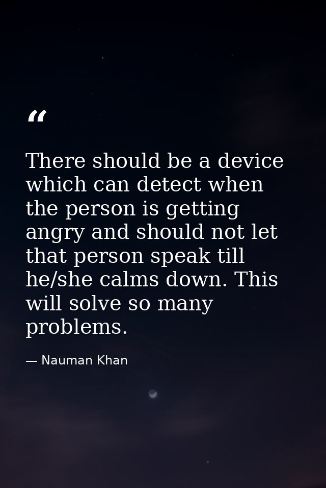 There should be a device which can detect when the person is getting angry and should not let that person speak till he/ — Nauman Khan