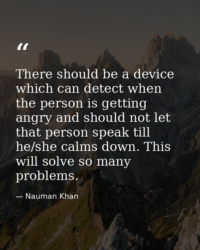 There should be a device which can detect when the person is getting angry and should not let that person speak till he/ — Nauman Khan