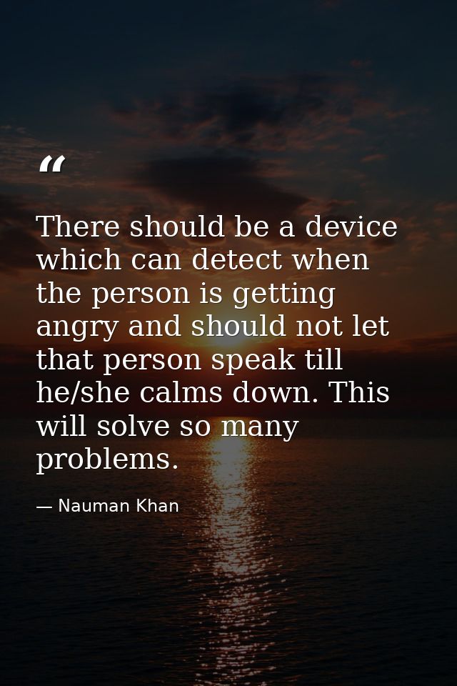 There should be a device which can detect when the person is getting angry and should not let that person speak till he/ — Nauman Khan