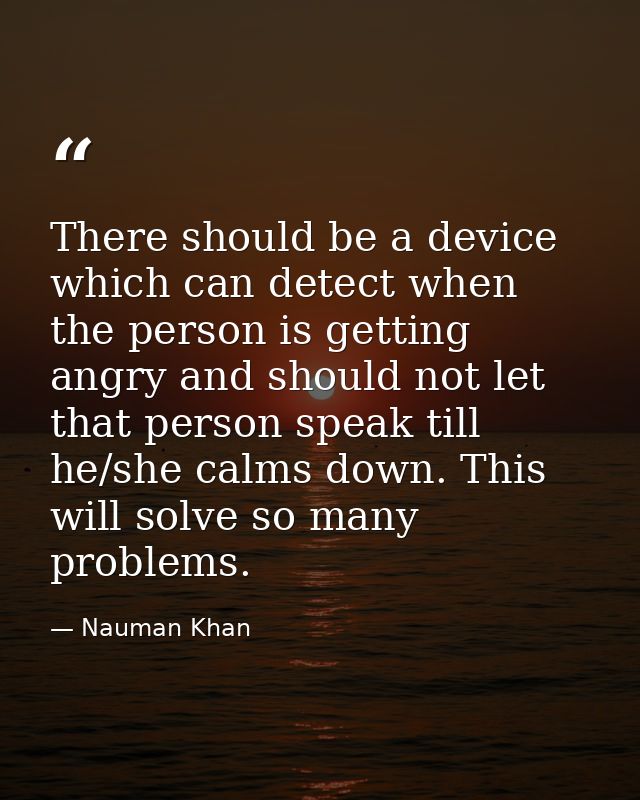 There should be a device which can detect when the person is getting angry and should not let that person speak till he/ — Nauman Khan