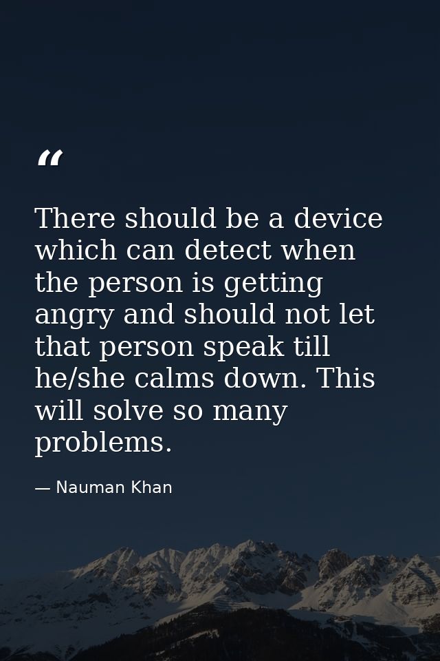 There should be a device which can detect when the person is getting angry and should not let that person speak till he/ — Nauman Khan