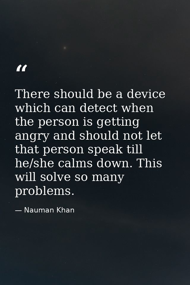 There should be a device which can detect when the person is getting angry and should not let that person speak till he/ — Nauman Khan