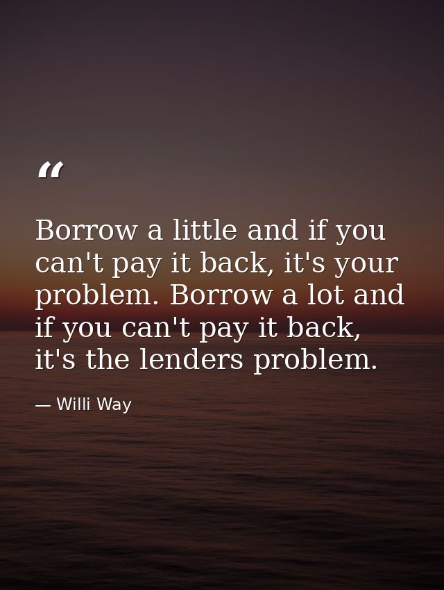 Borrow a little and if you can't pay it back, it's your problem. Borrow a lot and if you can't pay it back, it's the len — Willi Way