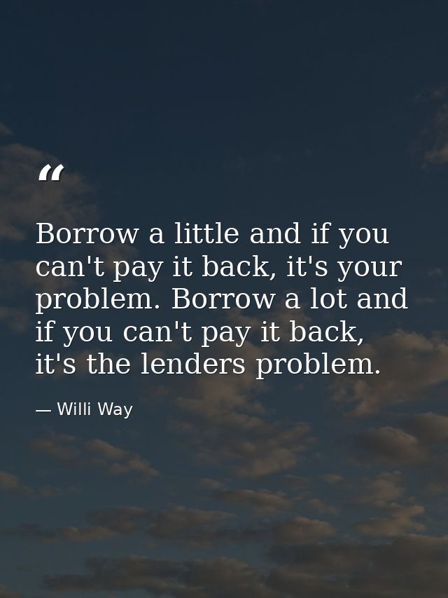 Borrow a little and if you can't pay it back, it's your problem. Borrow a lot and if you can't pay it back, it's the len — Willi Way