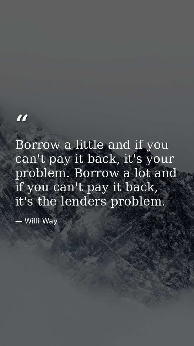 Borrow a little and if you can't pay it back, it's your problem. Borrow a lot and if you can't pay it back, it's the len — Willi Way
