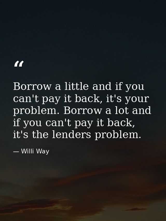 Borrow a little and if you can't pay it back, it's your problem. Borrow a lot and if you can't pay it back, it's the len — Willi Way