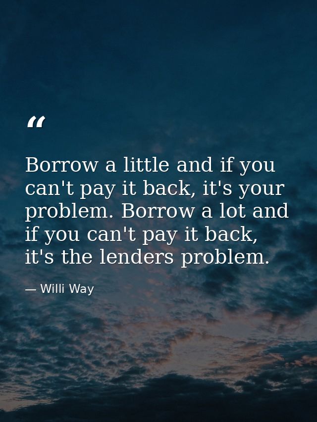 Borrow a little and if you can't pay it back, it's your problem. Borrow a lot and if you can't pay it back, it's the len — Willi Way