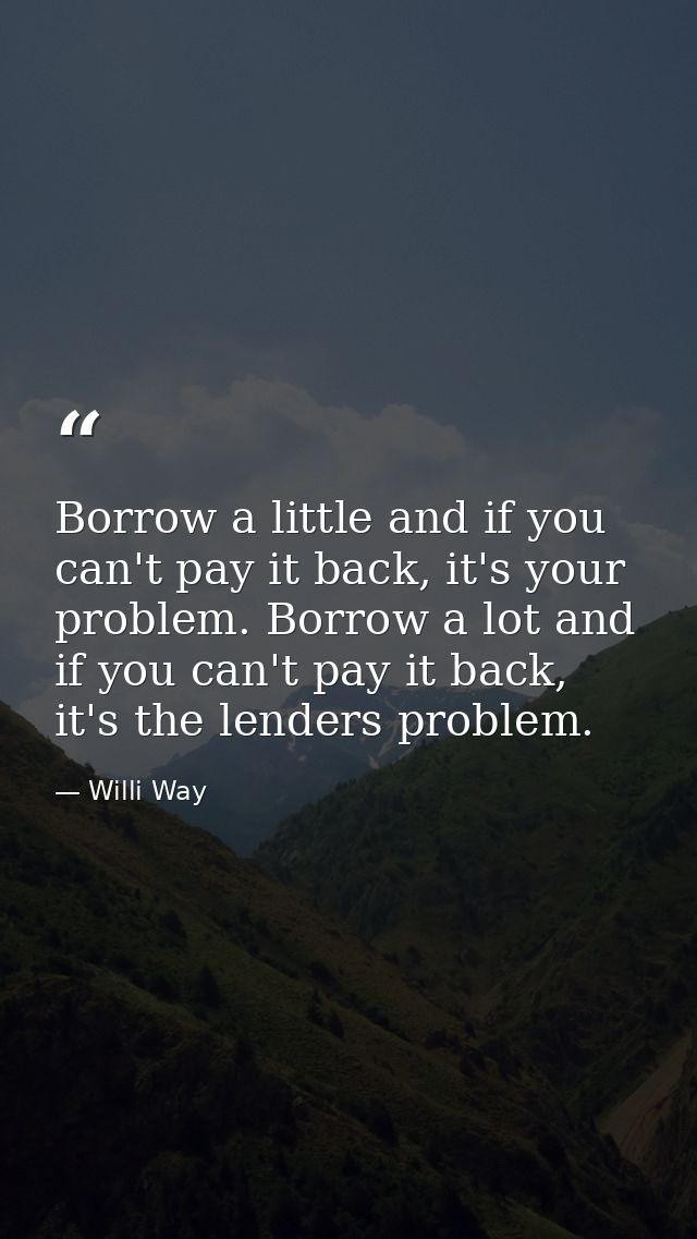 Borrow a little and if you can't pay it back, it's your problem. Borrow a lot and if you can't pay it back, it's the len — Willi Way