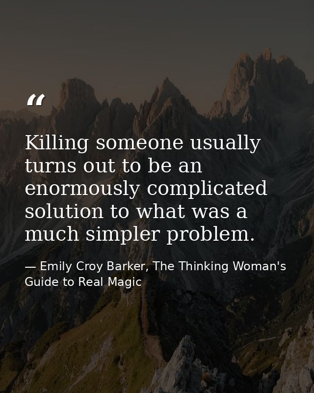 Killing someone usually turns out to be an enormously complicated solution to what was a much simpler problem. — Emily Croy Barker, The Thinking Woman's Guide to Real Magic