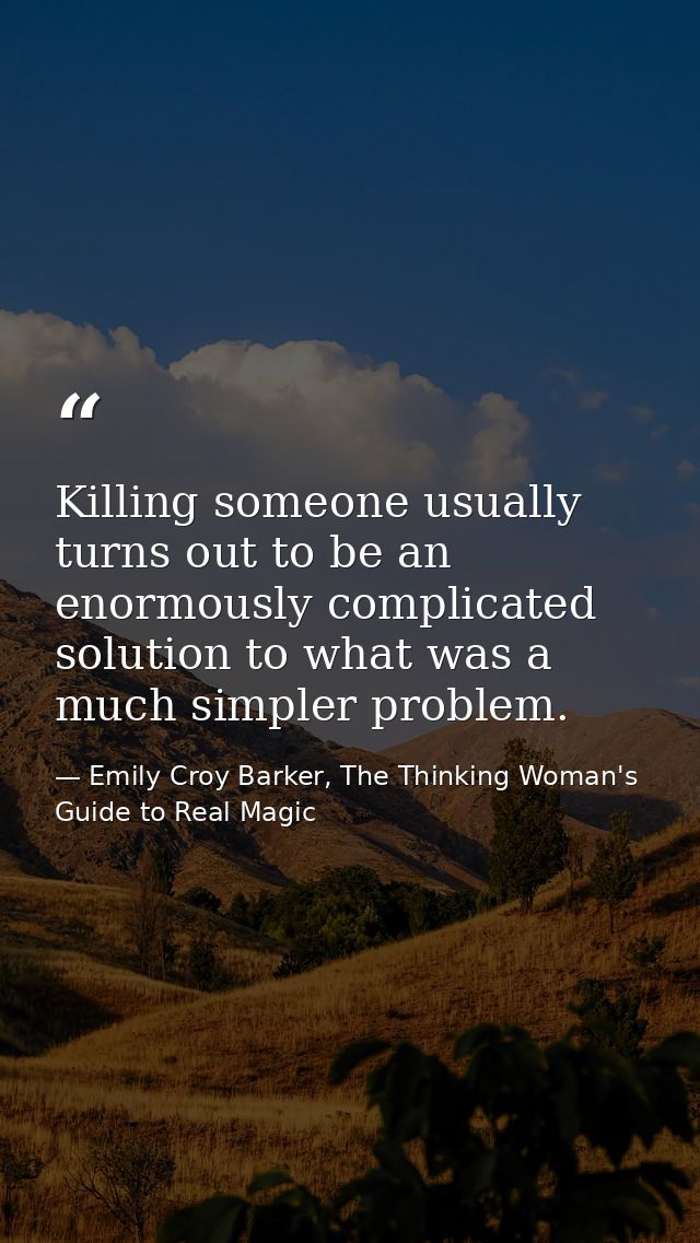 Killing someone usually turns out to be an enormously complicated solution to what was a much simpler problem. — Emily Croy Barker, The Thinking Woman's Guide to Real Magic