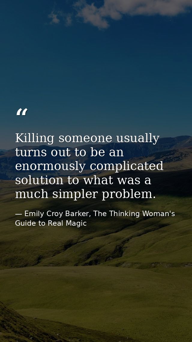 Killing someone usually turns out to be an enormously complicated solution to what was a much simpler problem. — Emily Croy Barker, The Thinking Woman's Guide to Real Magic