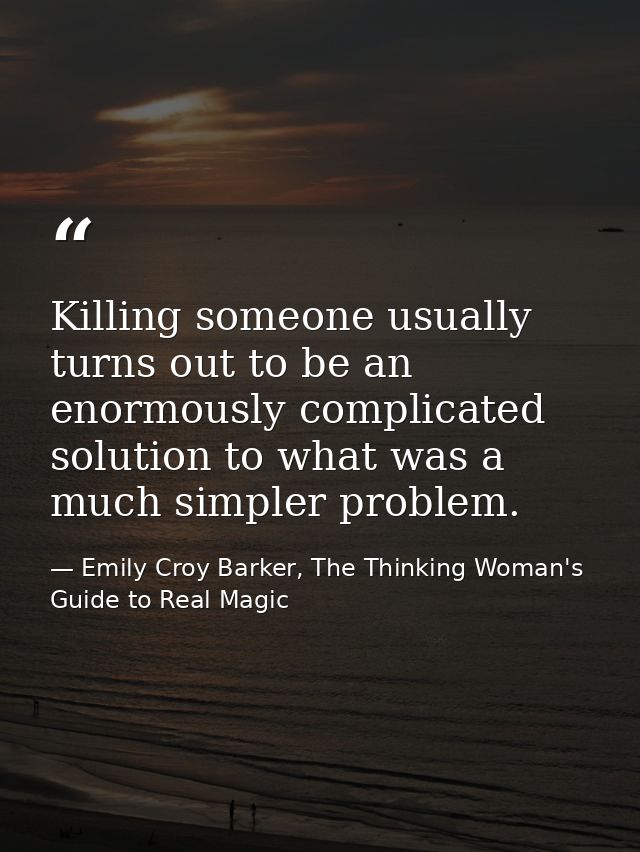 Killing someone usually turns out to be an enormously complicated solution to what was a much simpler problem. — Emily Croy Barker, The Thinking Woman's Guide to Real Magic