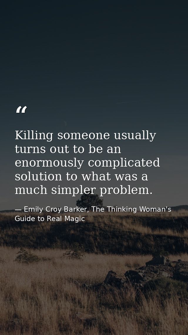 Killing someone usually turns out to be an enormously complicated solution to what was a much simpler problem. — Emily Croy Barker, The Thinking Woman's Guide to Real Magic