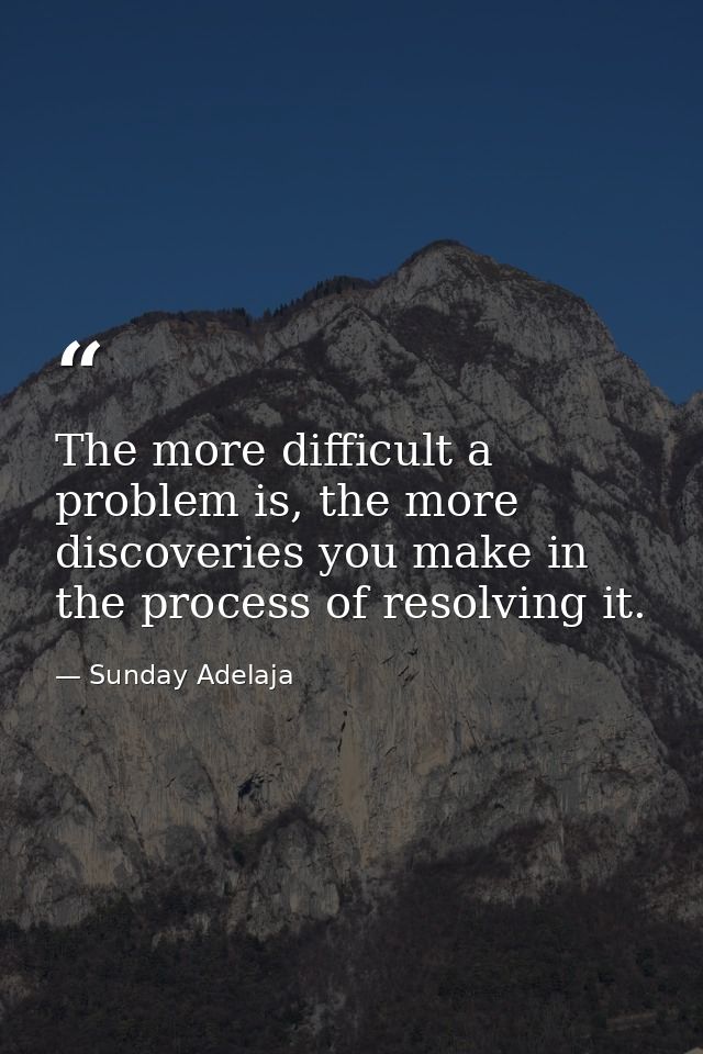 The more difficult a problem is, the more discoveries you make in the process of resolving it. — Sunday Adelaja