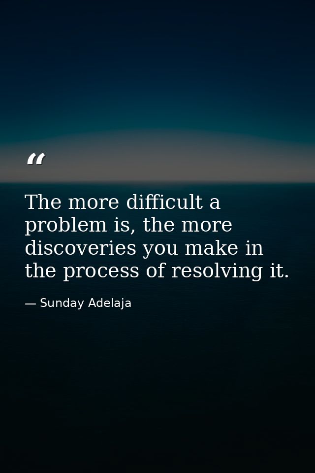 The more difficult a problem is, the more discoveries you make in the process of resolving it. — Sunday Adelaja