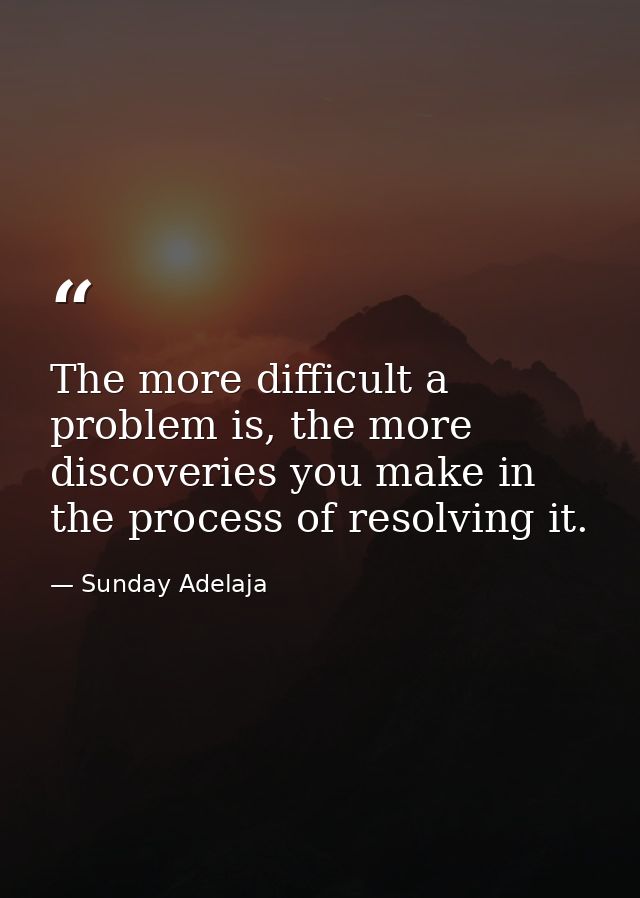The more difficult a problem is, the more discoveries you make in the process of resolving it. — Sunday Adelaja