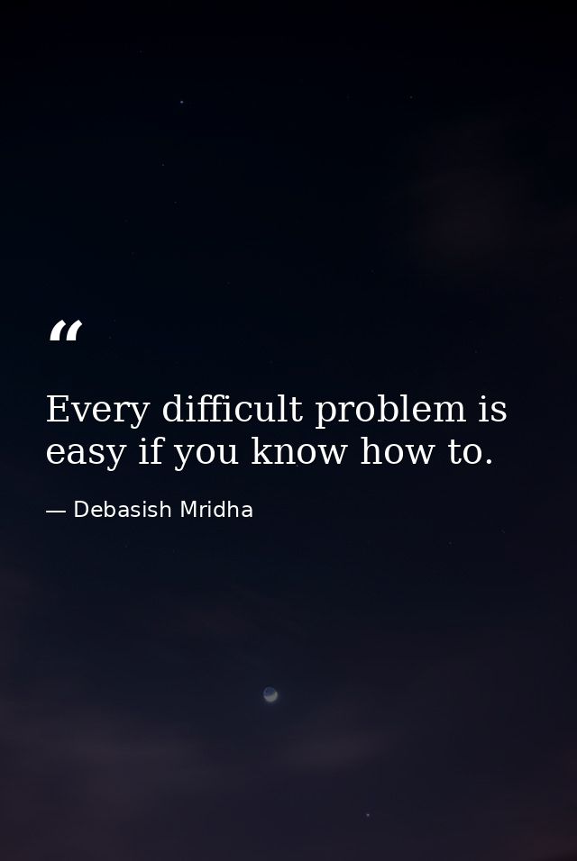 Every difficult problem is easy if you know how to. — Debasish Mridha