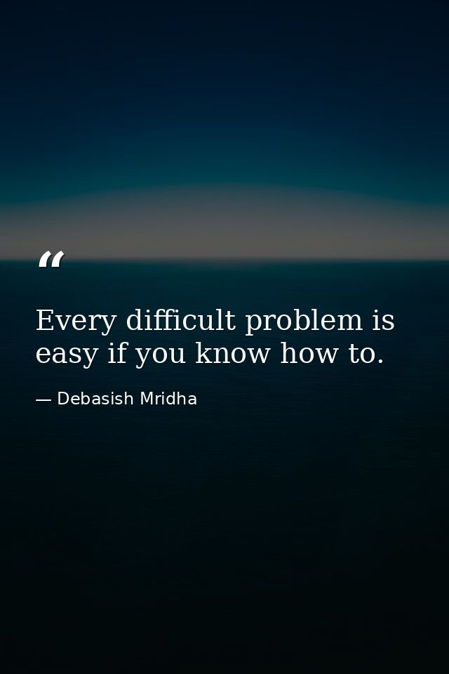 Every difficult problem is easy if you know how to. — Debasish Mridha
