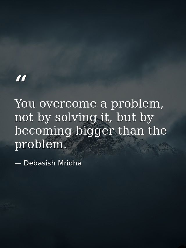 You overcome a problem, not by solving it, but by becoming bigger than the problem. — Debasish Mridha