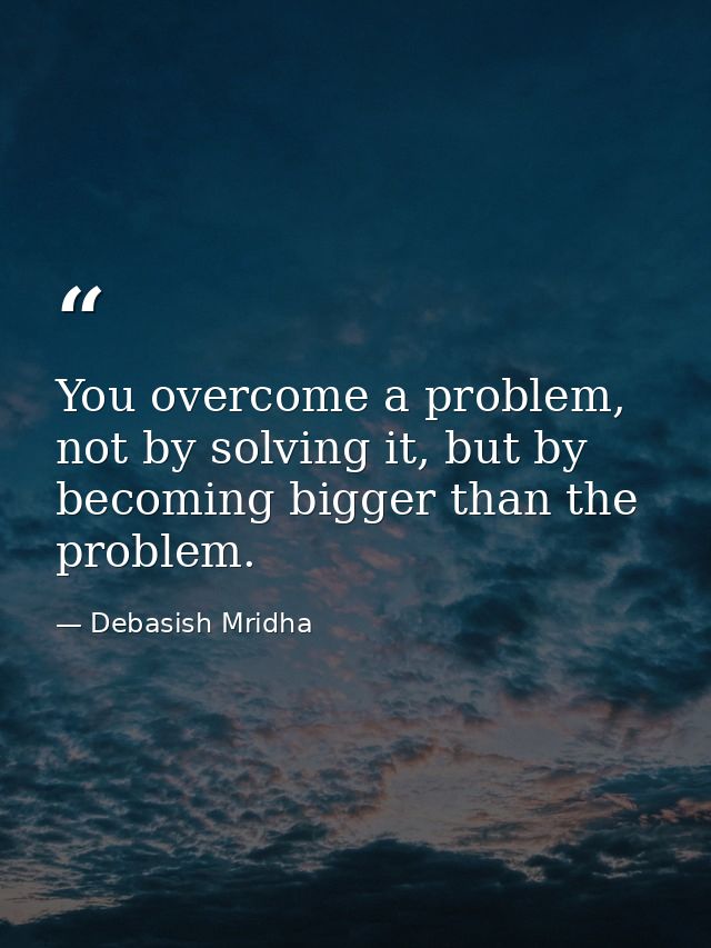 You overcome a problem, not by solving it, but by becoming bigger than the problem. — Debasish Mridha