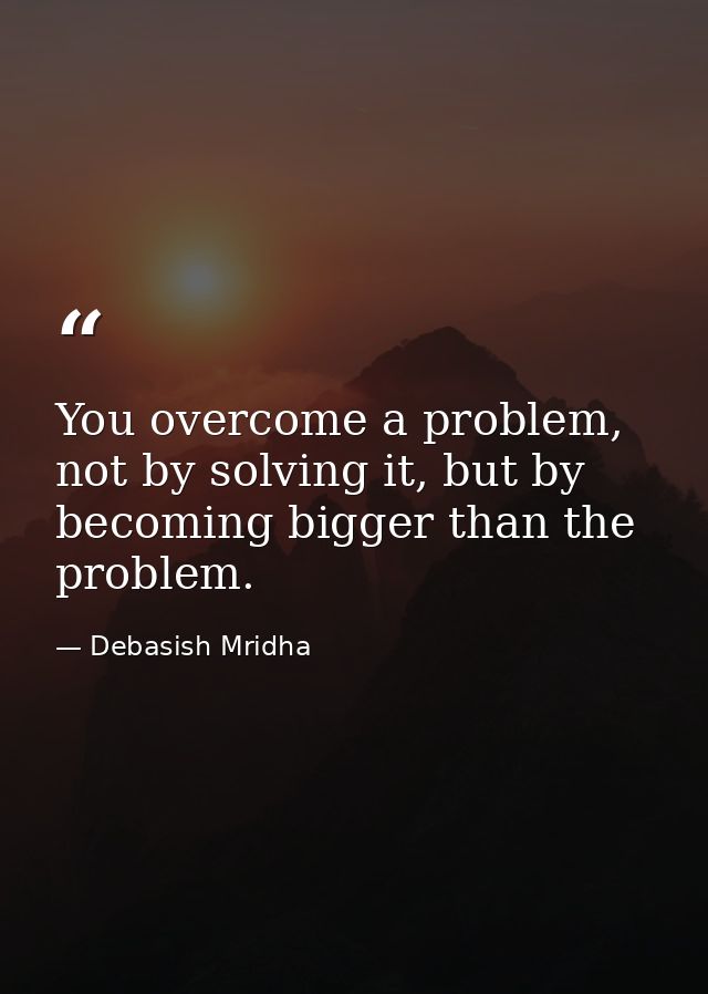 You overcome a problem, not by solving it, but by becoming bigger than the problem. — Debasish Mridha