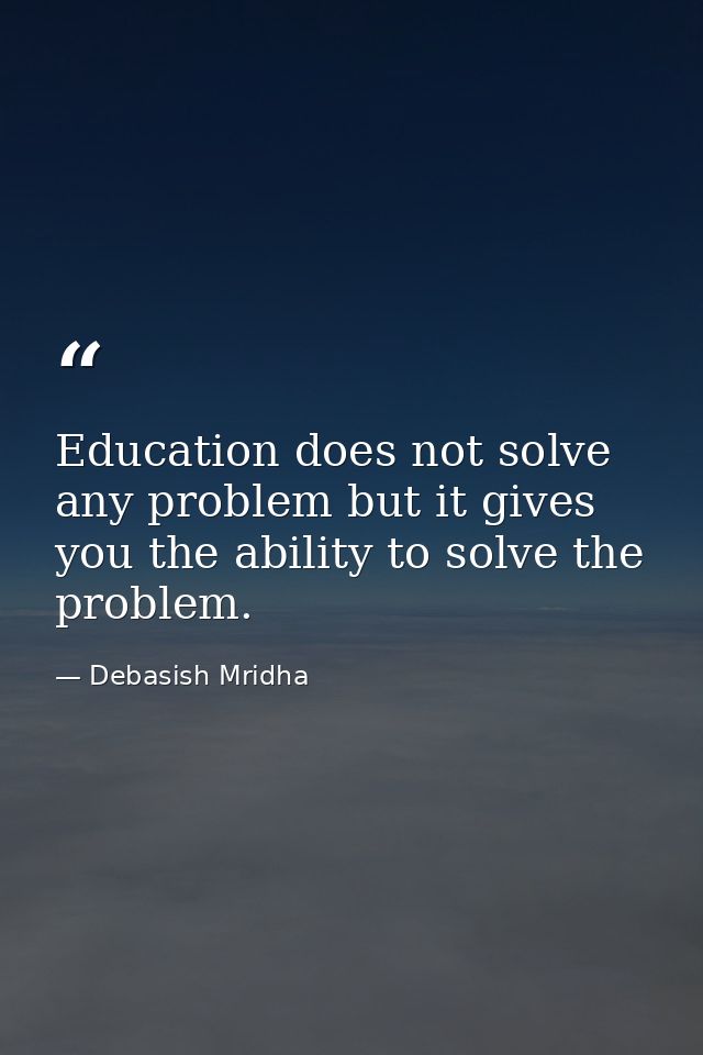 Education does not solve any problem but it gives you the ability to solve the problem. — Debasish Mridha