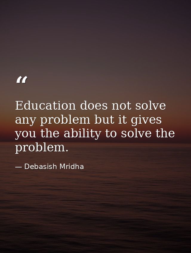 Education does not solve any problem but it gives you the ability to solve the problem. — Debasish Mridha
