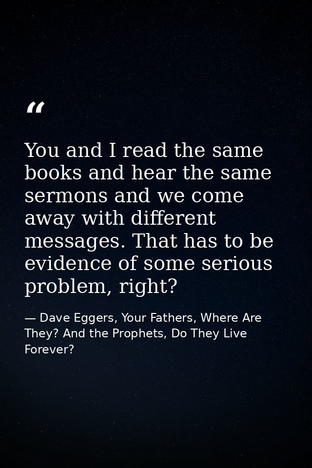 You and I read the same books and hear the same sermons and we come away with different messages. That has to be evidenc — Dave Eggers, Your Fathers, Where Are They? And the Prophets, Do They Live Forever?