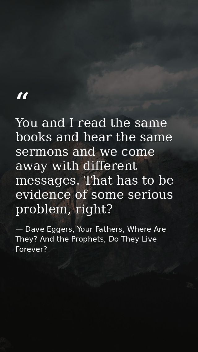 You and I read the same books and hear the same sermons and we come away with different messages. That has to be evidenc — Dave Eggers, Your Fathers, Where Are They? And the Prophets, Do They Live Forever?