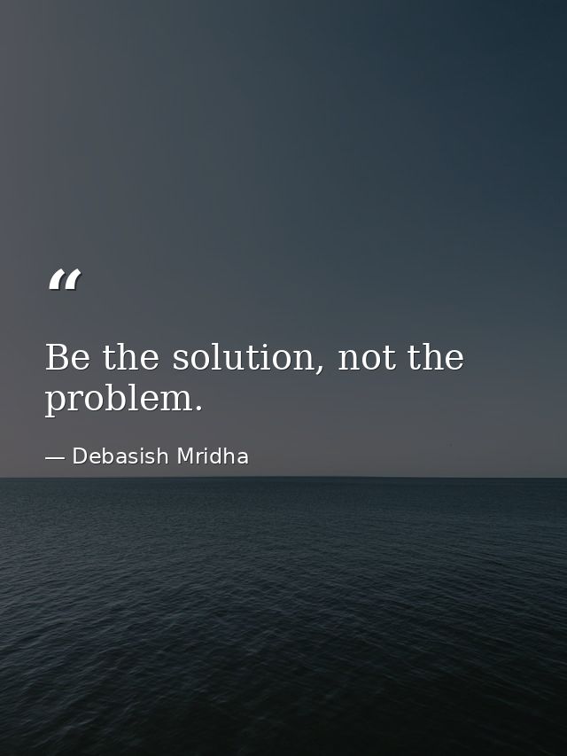 Be the solution, not the problem. — Debasish Mridha