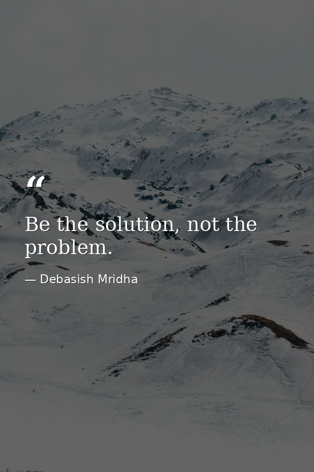 Be the solution, not the problem. — Debasish Mridha