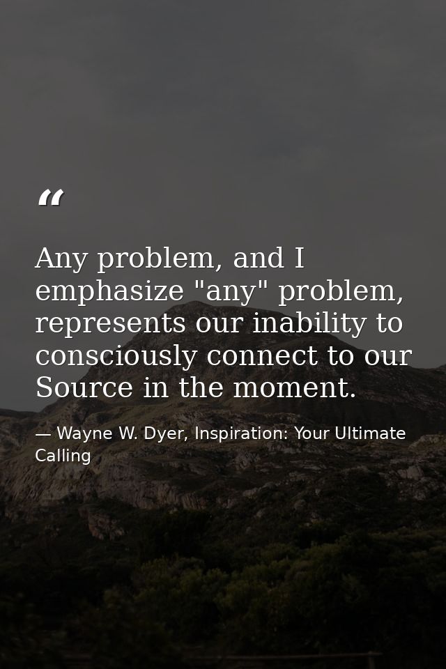 Any problem, and I emphasize "any" problem, represents our inability to consciously connect to our Source in the moment. — Wayne W. Dyer, Inspiration: Your Ultimate Calling