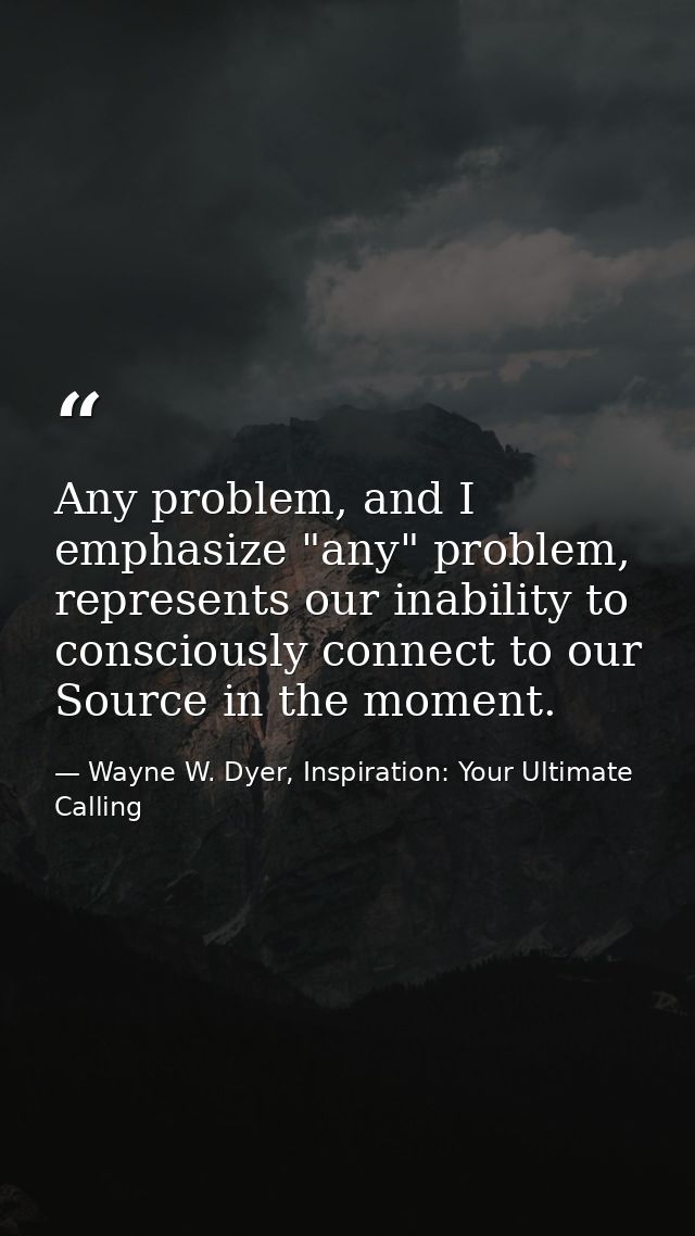 Any problem, and I emphasize "any" problem, represents our inability to consciously connect to our Source in the moment. — Wayne W. Dyer, Inspiration: Your Ultimate Calling