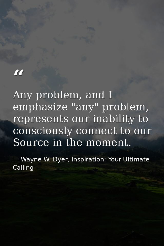 Any problem, and I emphasize "any" problem, represents our inability to consciously connect to our Source in the moment. — Wayne W. Dyer, Inspiration: Your Ultimate Calling