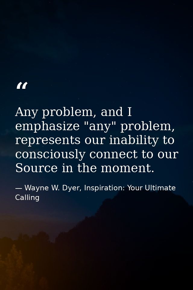 Any problem, and I emphasize "any" problem, represents our inability to consciously connect to our Source in the moment. — Wayne W. Dyer, Inspiration: Your Ultimate Calling
