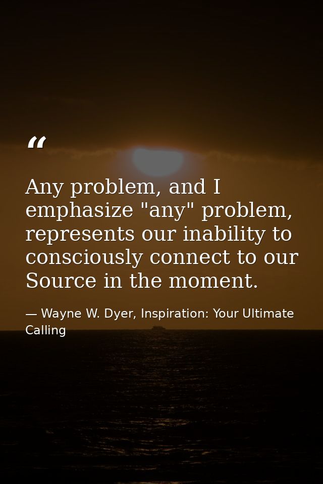 Any problem, and I emphasize "any" problem, represents our inability to consciously connect to our Source in the moment. — Wayne W. Dyer, Inspiration: Your Ultimate Calling