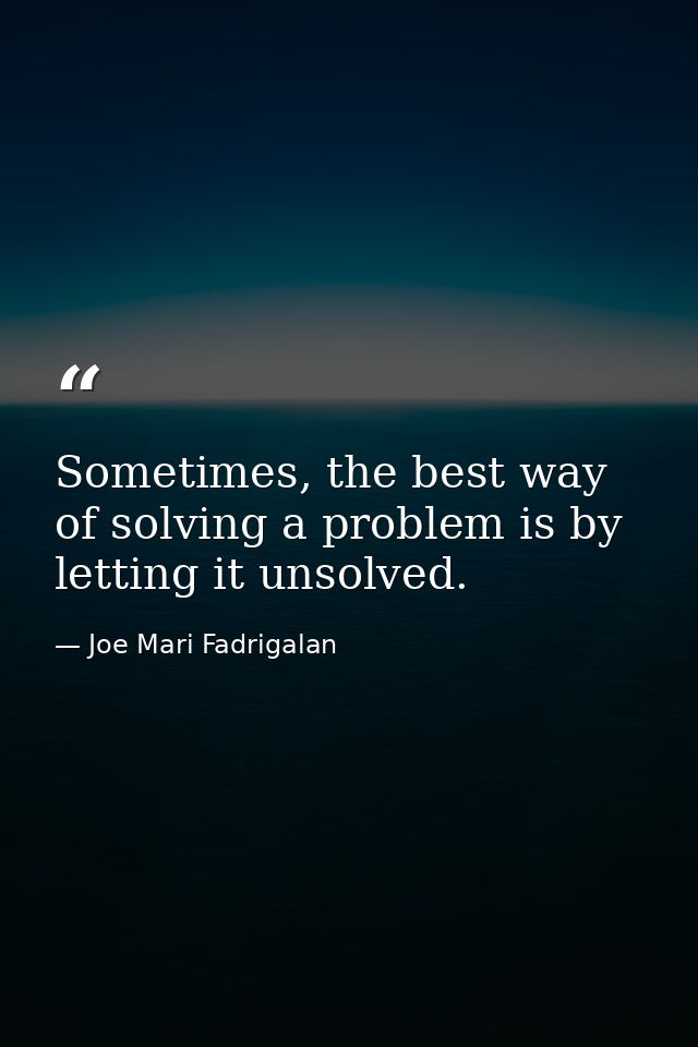 Sometimes, the best way of solving a problem is by letting it unsolved. — Joe Mari Fadrigalan