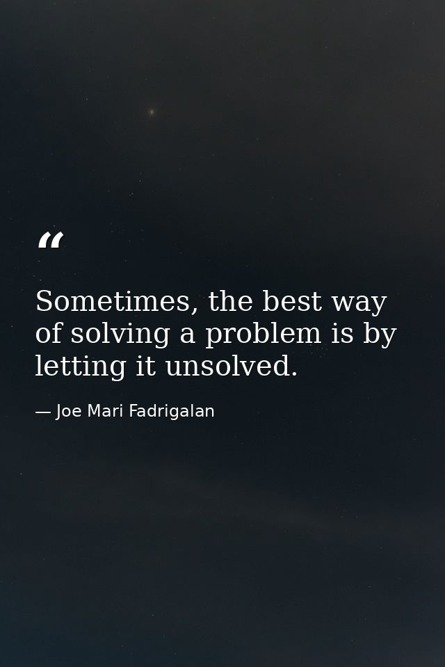 Sometimes, the best way of solving a problem is by letting it unsolved. — Joe Mari Fadrigalan