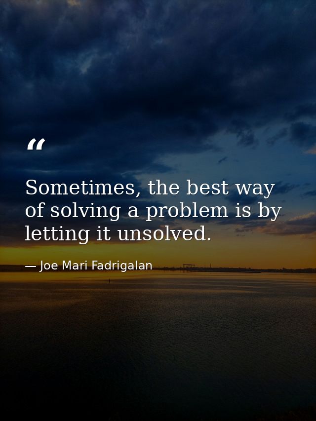 Sometimes, the best way of solving a problem is by letting it unsolved. — Joe Mari Fadrigalan