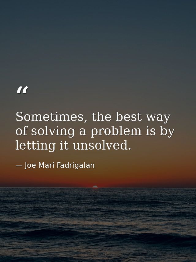 Sometimes, the best way of solving a problem is by letting it unsolved. — Joe Mari Fadrigalan