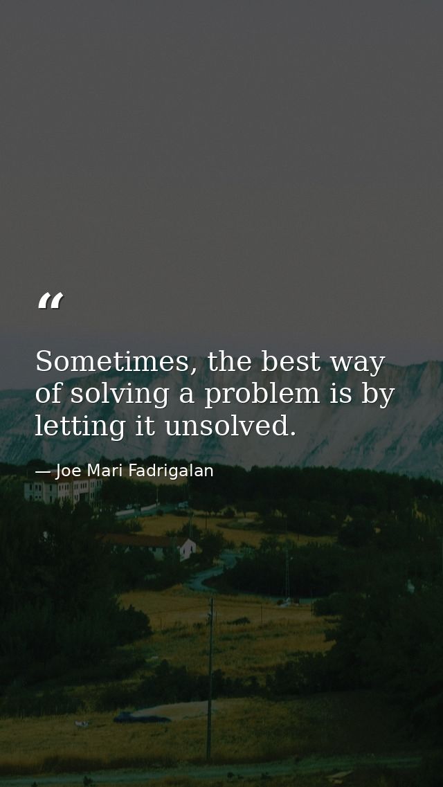 Sometimes, the best way of solving a problem is by letting it unsolved. — Joe Mari Fadrigalan