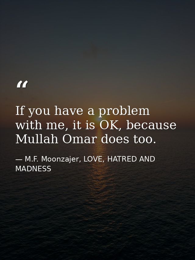 If you have a problem with me, it is OK, because Mullah Omar does too. — M.F. Moonzajer, LOVE, HATRED AND MADNESS